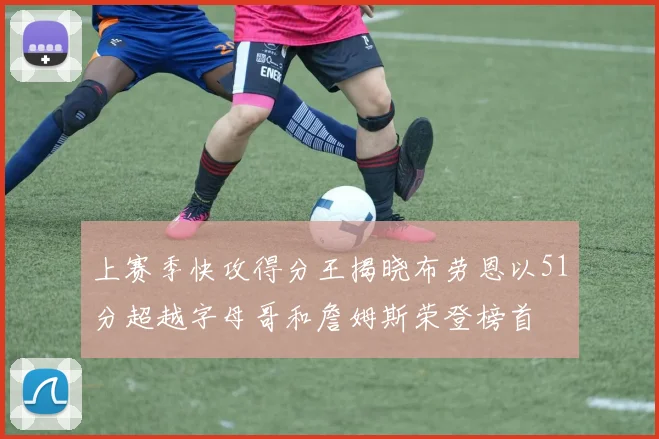 上赛季快攻得分王揭晓布劳恩以51分超越字母哥和詹姆斯荣登榜首