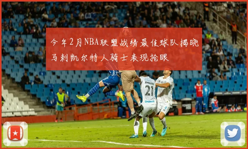 今年2月NBA联盟战绩最佳球队揭晓马刺凯尔特人骑士表现抢眼