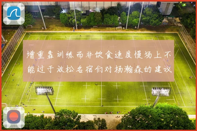 增重靠训练而非饮食速度慢场上不能过于放松名宿们对杨瀚森的建议
