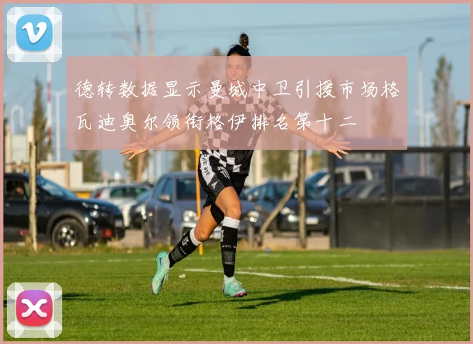 德转数据显示曼城中卫引援市场格瓦迪奥尔领衔格伊排名第十二