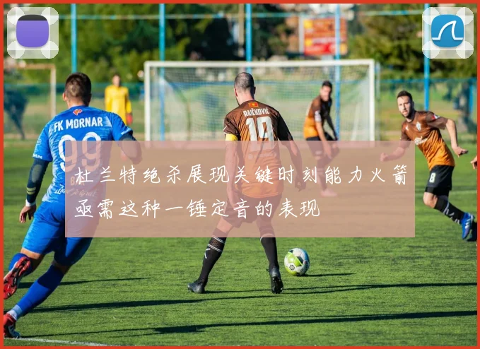 杜兰特绝杀展现关键时刻能力火箭亟需这种一锤定音的表现
