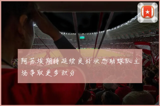 阿苏埃期待延续良好状态助球队主场争取更多积分