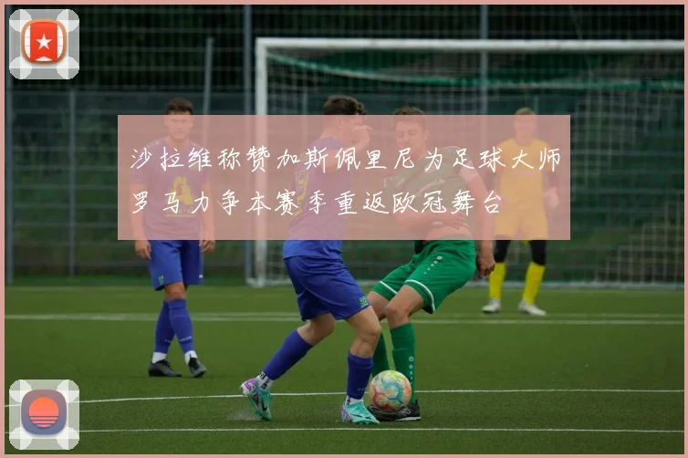 沙拉维称赞加斯佩里尼为足球大师罗马力争本赛季重返欧冠舞台