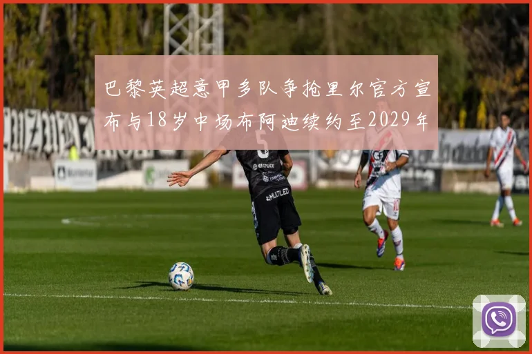 巴黎英超意甲多队争抢里尔官方宣布与18岁中场布阿迪续约至2029年