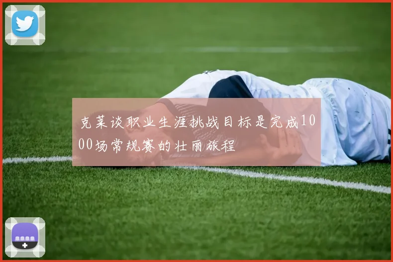 克莱谈职业生涯挑战目标是完成1000场常规赛的壮丽旅程