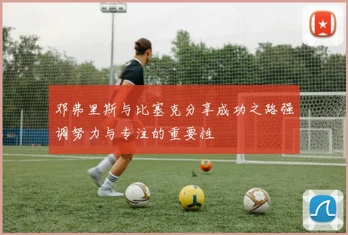 邓弗里斯与比塞克分享成功之路强调努力与专注的重要性
