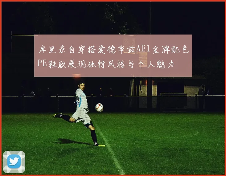 库里亲自穿搭爱德华兹AE1金牌配色PE鞋款展现独特风格与个人魅力