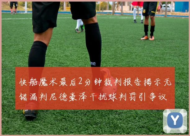 快船魔术最后2分钟裁判报告揭示无错漏判尼德豪泽干扰球判罚引争议