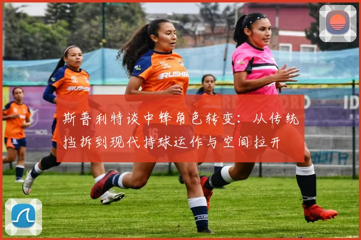 斯普利特谈中锋角色转变：从传统挡拆到现代持球运作与空间拉开