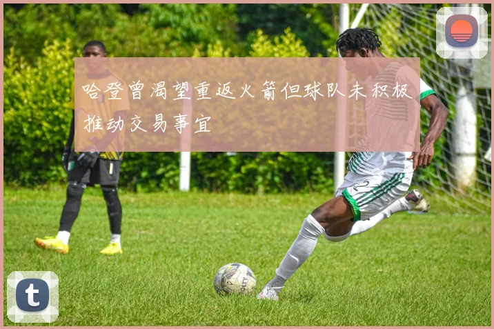 哈登曾渴望重返火箭但球队未积极推动交易事宜