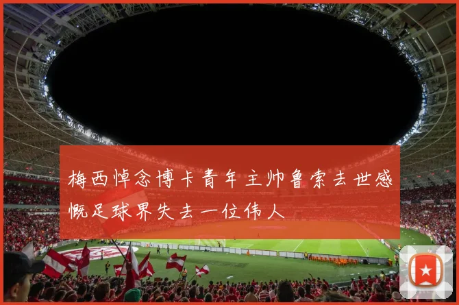 梅西悼念博卡青年主帅鲁索去世感慨足球界失去一位伟人