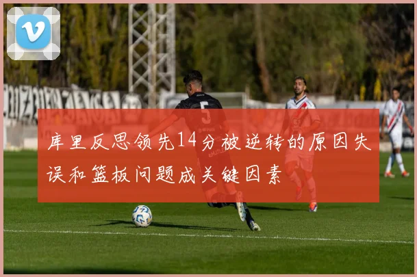 库里反思领先14分被逆转的原因失误和篮板问题成关键因素