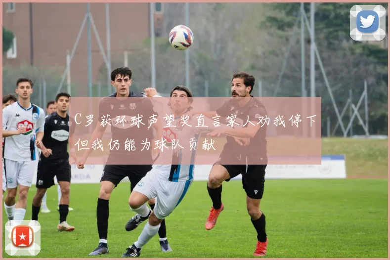 C罗获环球声望奖直言家人劝我停下但我仍能为球队贡献