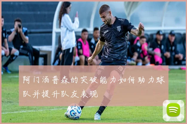 阿门汤普森的突破能力如何助力球队并提升队友表现