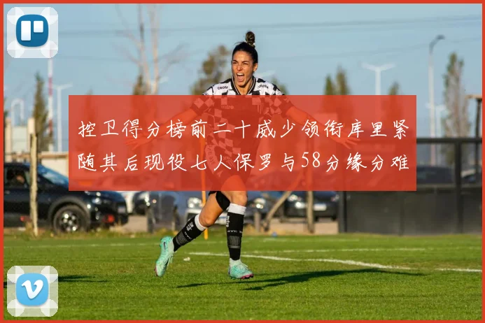 控卫得分榜前二十威少领衔库里紧随其后现役七人保罗与58分缘分难解