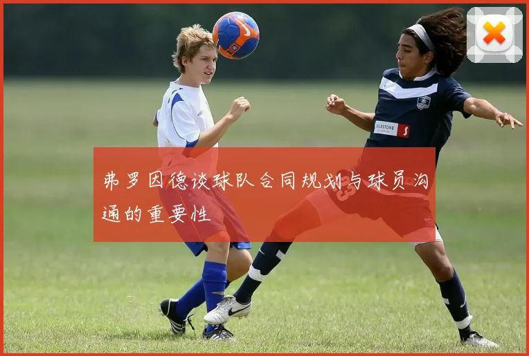 弗罗因德谈球队合同规划与球员沟通的重要性