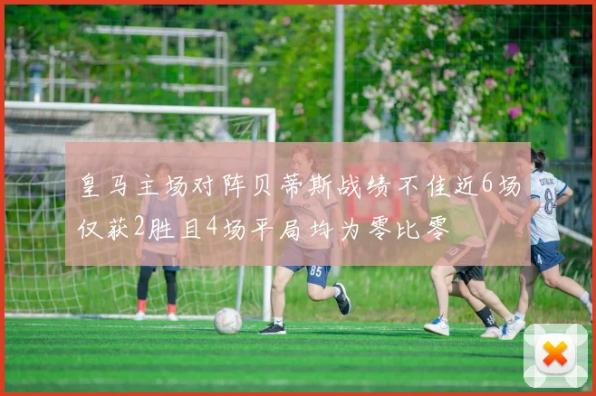 皇马主场对阵贝蒂斯战绩不佳近6场仅获2胜且4场平局均为零比零