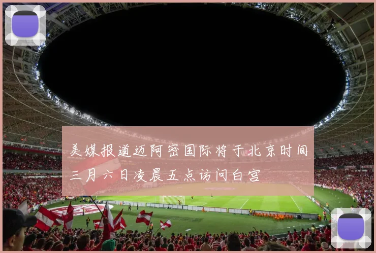 美媒报道迈阿密国际将于北京时间三月六日凌晨五点访问白宫