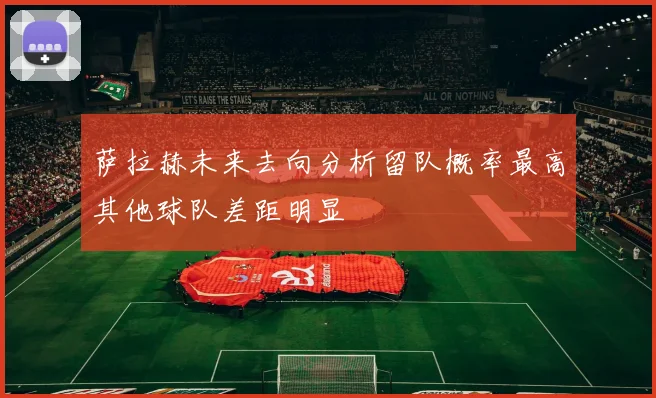 萨拉赫未来去向分析留队概率最高其他球队差距明显