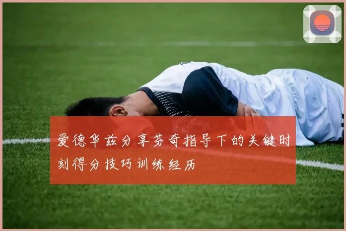 爱德华兹分享芬奇指导下的关键时刻得分技巧训练经历
