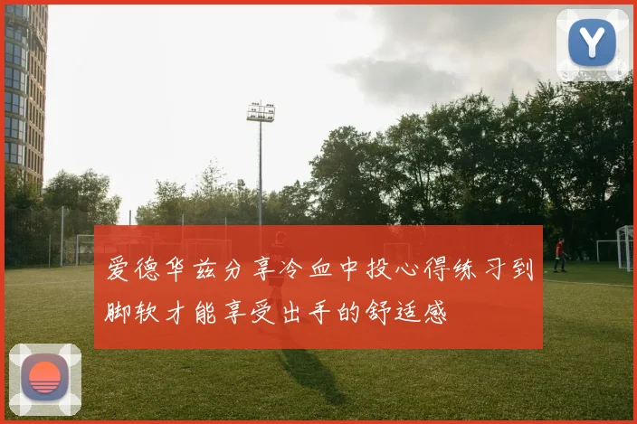 爱德华兹分享冷血中投心得练习到脚软才能享受出手的舒适感