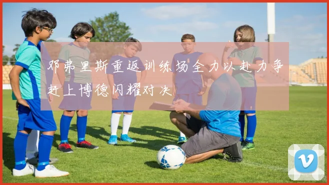邓弗里斯重返训练场全力以赴力争赶上博德闪耀对决