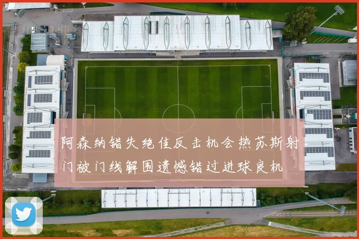 阿森纳错失绝佳反击机会热苏斯射门被门线解围遗憾错过进球良机