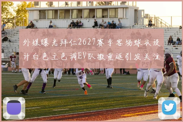 外媒曝光拜仁2627赛季客场球衣设计白色主色调EV队徽重返引发关注