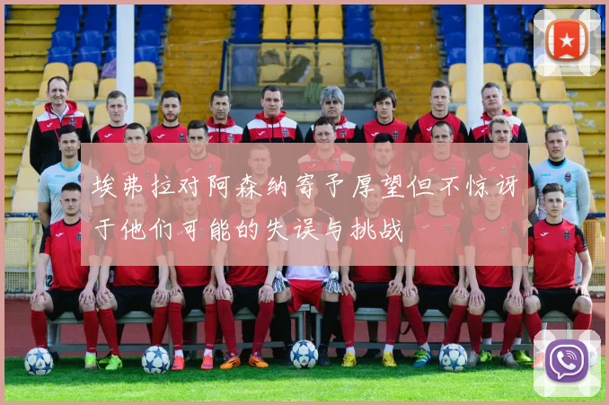 埃弗拉对阿森纳寄予厚望但不惊讶于他们可能的失误与挑战