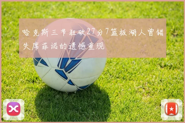 哈克斯三节狂砍27分7篮板湖人曾错失席菲诺的遗憾重现