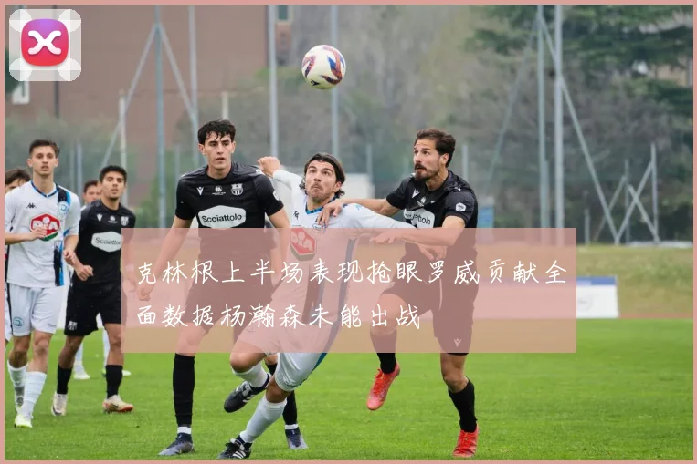 克林根上半场表现抢眼罗威贡献全面数据杨瀚森未能出战