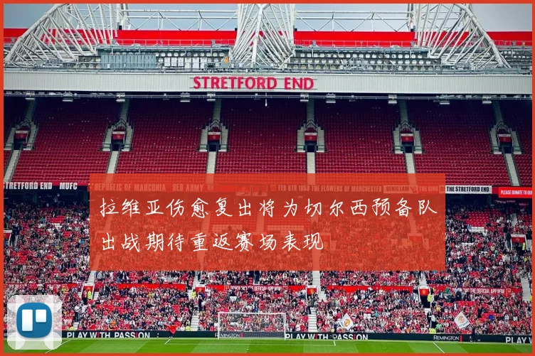 拉维亚伤愈复出将为切尔西预备队出战期待重返赛场表现