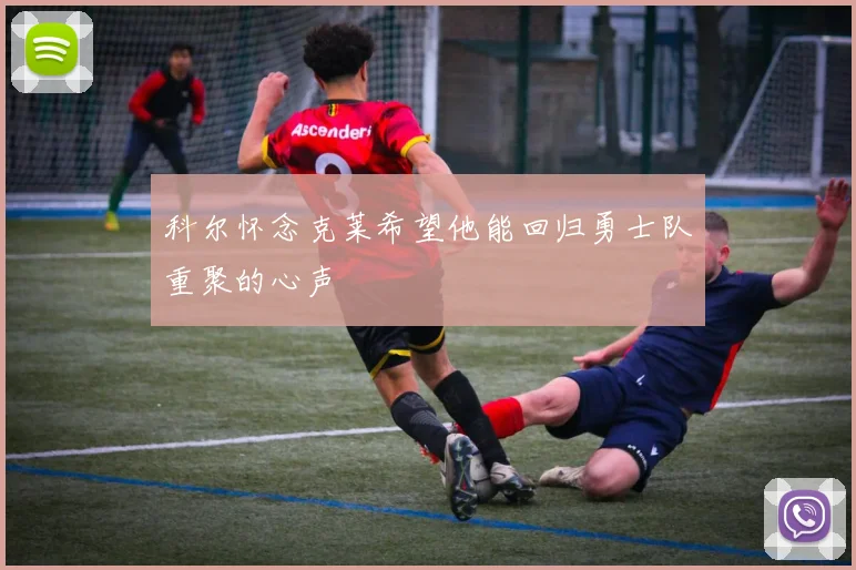 科尔怀念克莱希望他能回归勇士队重聚的心声