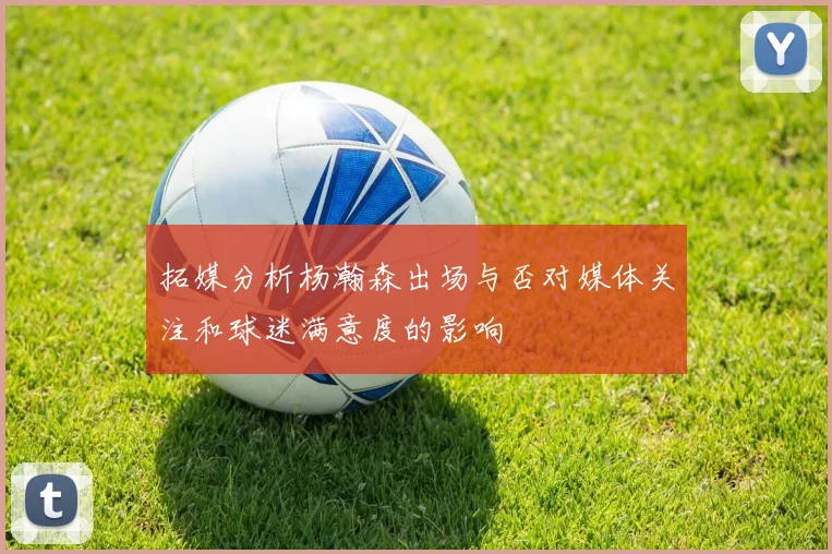 拓媒分析杨瀚森出场与否对媒体关注和球迷满意度的影响