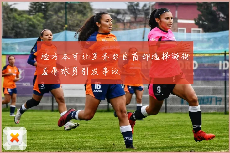 检方本可让罗齐尔自首却选择游街羞辱球员引发争议
