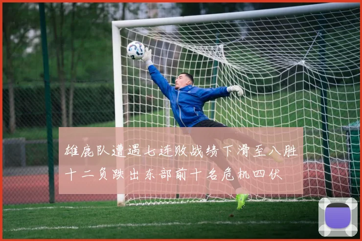 雄鹿队遭遇七连败战绩下滑至八胜十二负跌出东部前十名危机四伏
