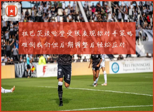 祖巴茨谈哈登受限表现称对手策略难倒我们但后期调整后轻松应对