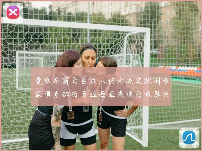 曼联冬窗是否放人仍未决定欧洲多家俱乐部对马拉西亚表现出浓厚兴趣
