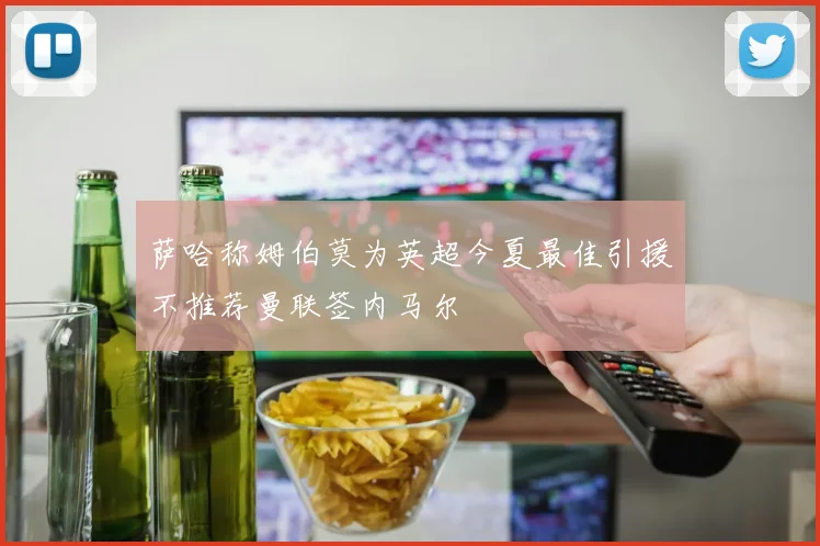 萨哈称姆伯莫为英超今夏最佳引援不推荐曼联签内马尔