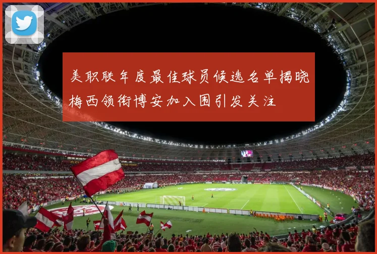 美职联年度最佳球员候选名单揭晓梅西领衔博安加入围引发关注