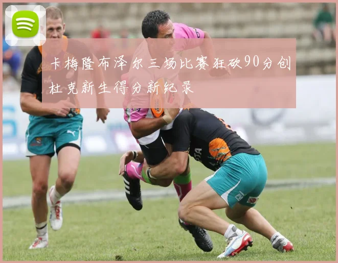 卡梅隆布泽尔三场比赛狂砍90分创杜克新生得分新纪录