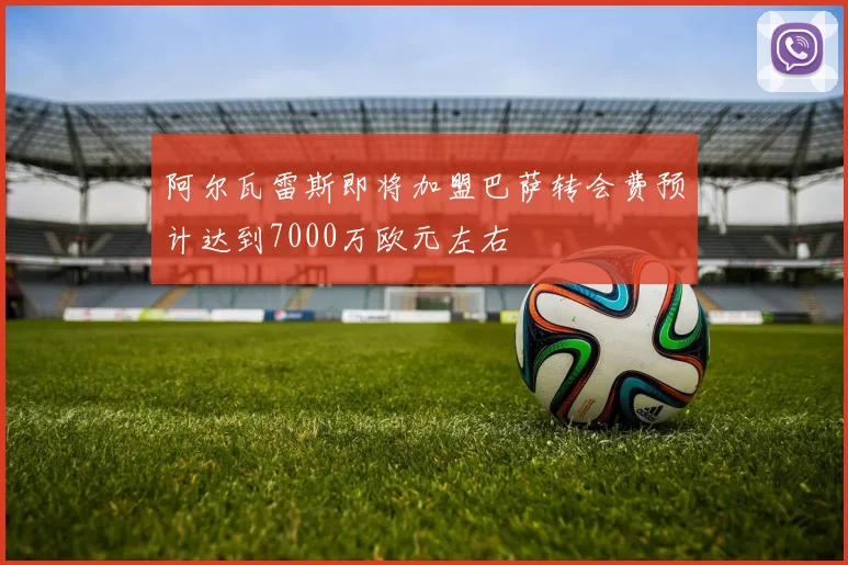 阿尔瓦雷斯即将加盟巴萨转会费预计达到7000万欧元左右