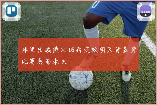 库里出战热火仍存变数明天背靠背比赛悬而未决