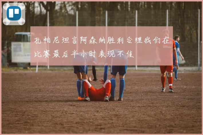 孔帕尼坦言阿森纳胜利合理我们在比赛最后半小时表现不佳