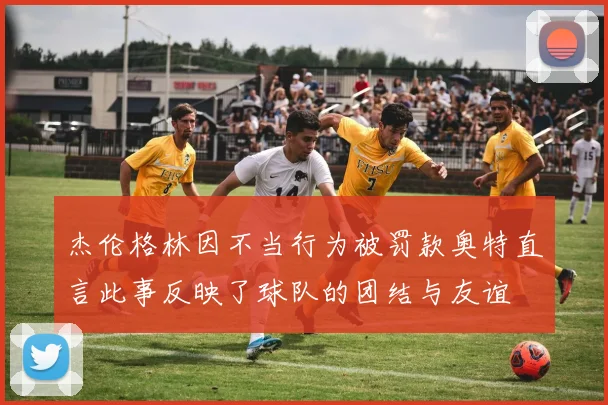 杰伦格林因不当行为被罚款奥特直言此事反映了球队的团结与友谊