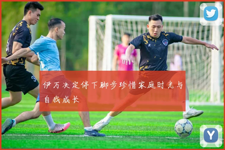 伊万决定停下脚步珍惜家庭时光与自我成长
