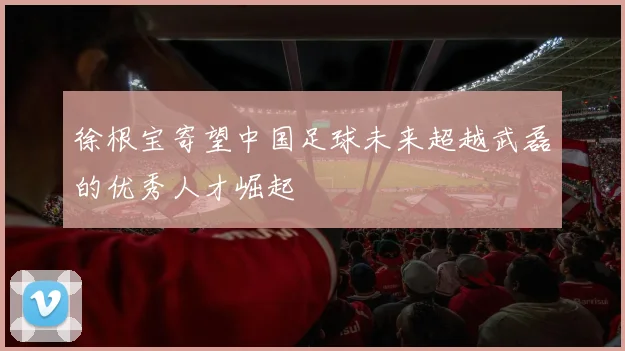 徐根宝寄望中国足球未来超越武磊的优秀人才崛起