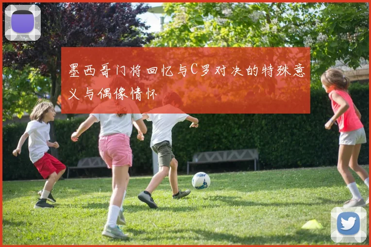 墨西哥门将回忆与C罗对决的特殊意义与偶像情怀